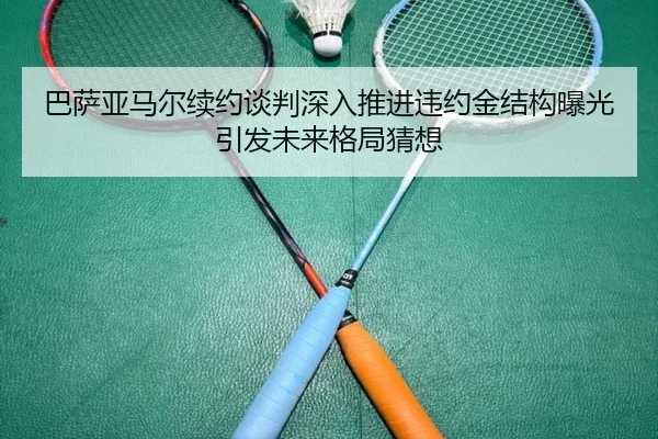 巴萨亚马尔续约谈判深入推进违约金结构曝光引发未来格局猜想