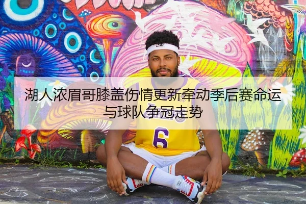 湖人浓眉哥膝盖伤情更新牵动季后赛命运与球队争冠走势