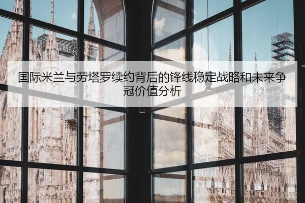 国际米兰与劳塔罗续约背后的锋线稳定战略和未来争冠价值分析