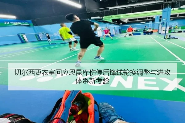 切尔西更衣室回应恩昆库伤停后锋线轮换调整与进攻体系新考验