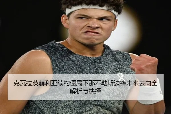 克瓦拉茨赫利亚续约僵局下那不勒斯边锋未来去向全解析与抉择
