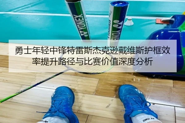 勇士年轻中锋特雷斯杰克逊戴维斯护框效率提升路径与比赛价值深度分析