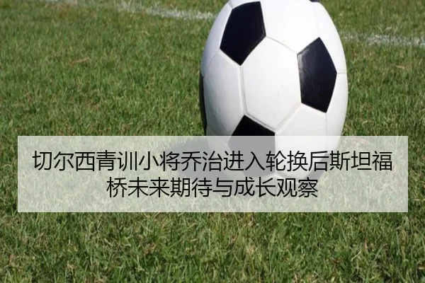 切尔西青训小将乔治进入轮换后斯坦福桥未来期待与成长观察