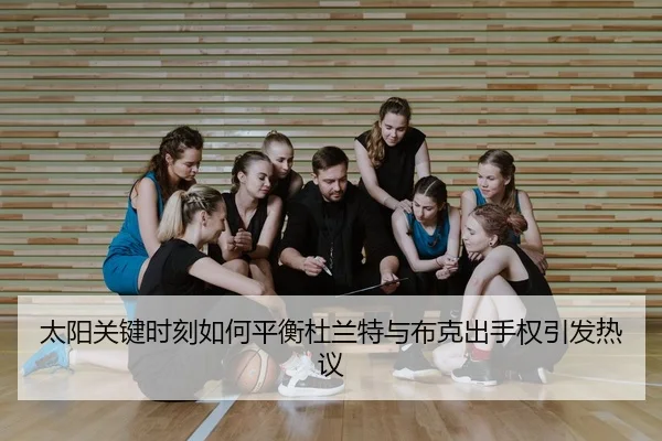 太阳关键时刻如何平衡杜兰特与布克出手权引发热议