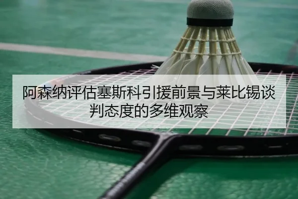 阿森纳评估塞斯科引援前景与莱比锡谈判态度的多维观察