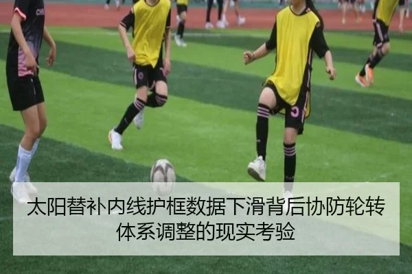 太阳替补内线护框数据下滑背后协防轮转体系调整的现实考验